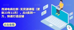西湖电商社群·无货源课程(更新23年11月),从0卖到一万,快速打造店铺-学习资源库