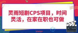 灵雨短剧CPS项目,时间灵活,在家在职也可做-学习资源库