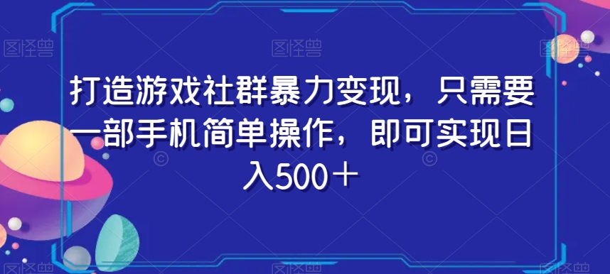 打造游戏社群暴力变现，只需要一部手机简单操作，即可实现日入500＋【揭秘】-学习资源库