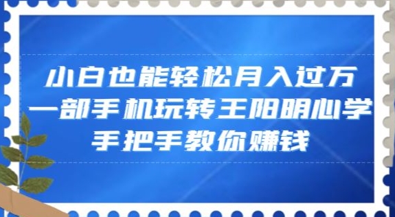 小白也能轻松月入过万，一部手机玩转王阳明心学，手把手教你赚钱【揭秘】-学习资源库