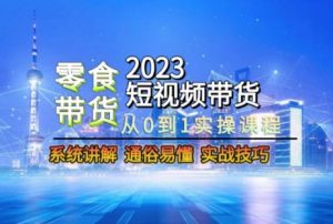 2023短视频带货-零食赛道,从0-1实操课程,系统讲解实战技巧-学习资源库