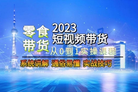 2023短视频带货-零食赛道，从0-1实操课程，系统讲解实战技巧-学习资源库