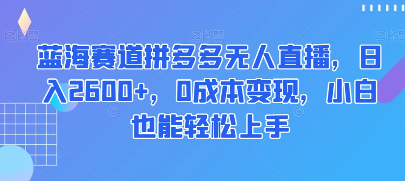 蓝海赛道拼多多无人直播，日入2600+，0成本变现，小白也能轻松上手【揭秘】-学习资源库