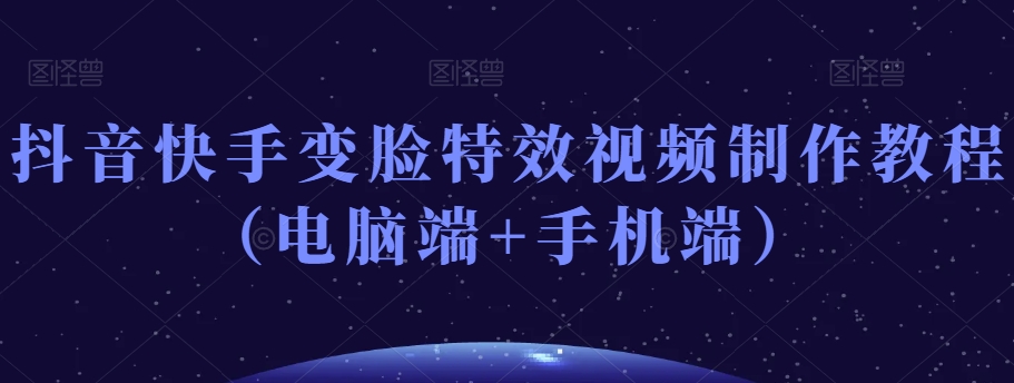 抖音快手变脸特效视频制作教程（电脑端+手机端）-学习资源库