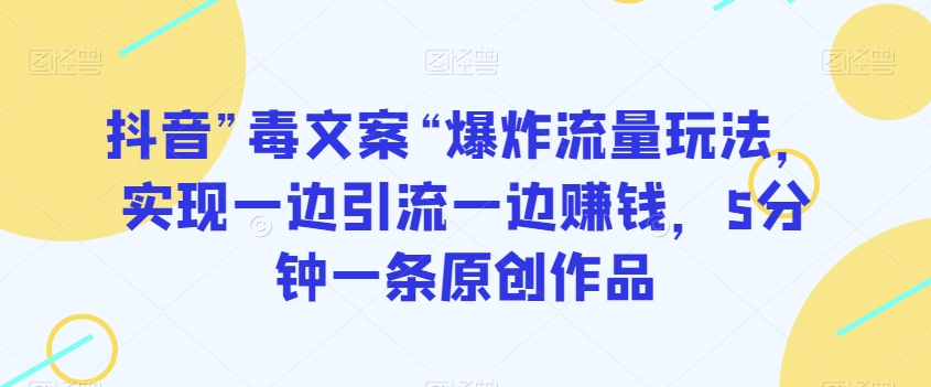 抖音”毒文案“爆炸流量玩法，实现一边引流一边赚钱，5分钟一条原创作品【揭秘】-学习资源库