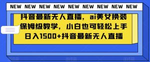 抖音最新无人直播,ai美女换装保姆级教学,小白也可轻松上手日入1500+【揭秘】-学习资源库