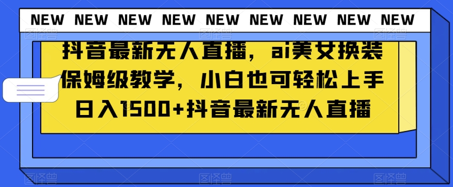 抖音最新无人直播，ai美女换装保姆级教学，小白也可轻松上手日入1500+【揭秘】-学习资源库