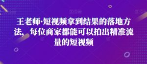 王老师·短视频拿到结果的落地方法,每位商家都能可以拍出精准流量的短视频-学习资源库