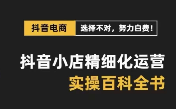 抖音小店精细化运营百科全书，保姆级运营实操讲解-学习资源库