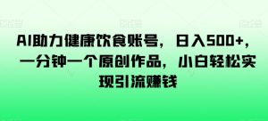 AI助力健康饮食账号,日入500+,一分钟一个原创作品,小白轻松实现引流赚钱【揭秘】-学习资源库