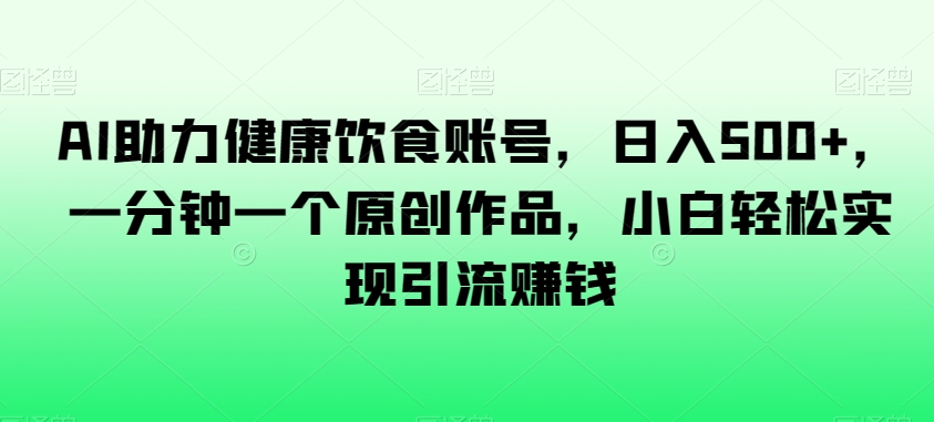AI助力健康饮食账号，日入500+，一分钟一个原创作品，小白轻松实现引流赚钱【揭秘】-学习资源库