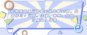 短视频直播运营型实战营第35期,全盘学习:运营、主播、视频、投放、打爆品、场景-学习资源库