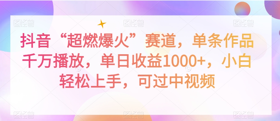 抖音“超燃爆火”赛道，单条作品千万播放，单日收益1000+，小白轻松上手，可过中视频【揭秘】-学习资源库
