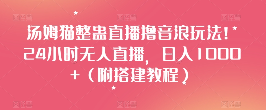 汤姆猫整蛊直播撸音浪玩法！24小时无人直播，日入1000+（附搭建教程）【揭秘】-学习资源库