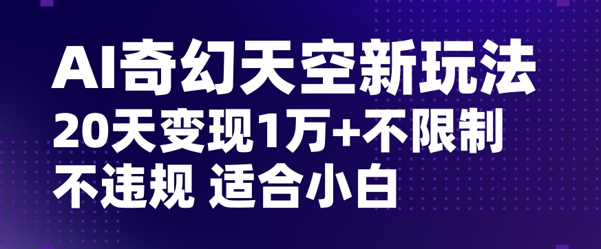 AI奇幻天空，20天变现五位数玩法，不限制不违规不封号玩法，适合小白操作【揭秘】-学习资源库