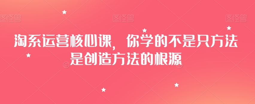 淘系运营核心课，你学的不是只方法是创造方法的根源-学习资源库