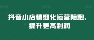 抖音小店精细化运营陪跑,提升更高利润-学习资源库