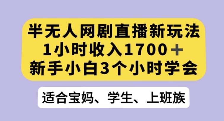 半无人网剧直播新玩法，1小时收入1700+，新手小白3小时学会【揭秘】-学习资源库