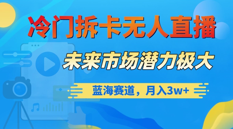 冷门拆卡无人直播，未来市场潜力极大，蓝海赛道，月入3w+【揭秘】-学习资源库