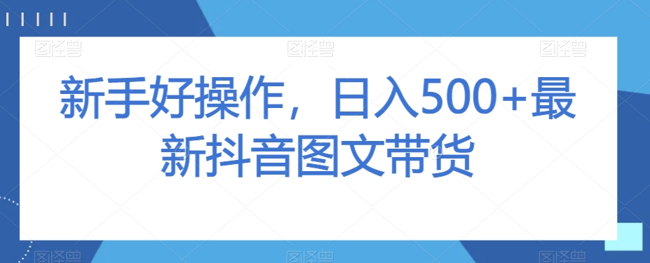 新手好操作，日入500+最新抖音图文带货【揭秘】-学习资源库