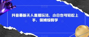 抖音最新无人直播玩法,小白也可轻松上手,保姆级教学,附所有素材+插件【揭秘】-学习资源库