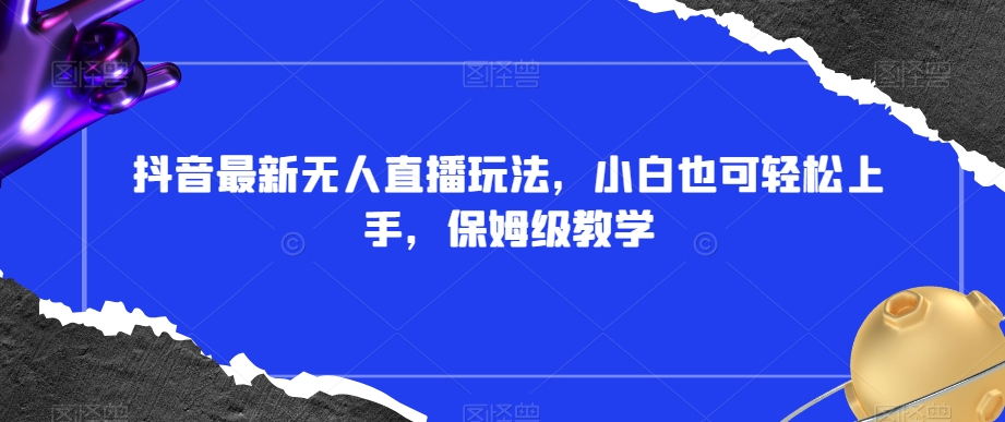 抖音最新无人直播玩法，小白也可轻松上手，保姆级教学，附所有素材+插件【揭秘】-学习资源库