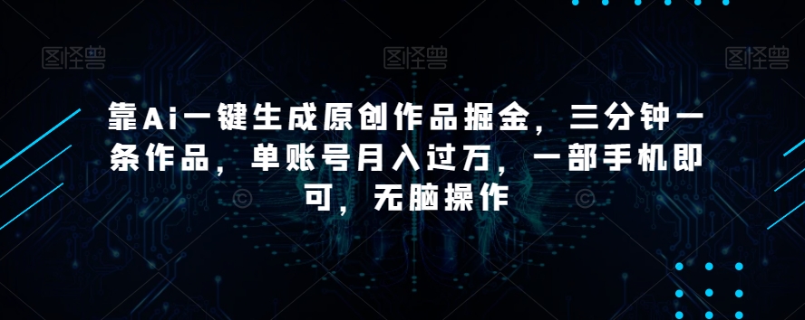 靠Ai一键生成原创作品掘金，三分钟一条作品，单账号月入过万，一部手机即可，无脑操作【揭秘】-学习资源库