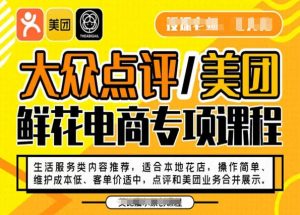 大众点评/美团鲜花电商专项课程,操作简单、维护成本低、客单价适中,点评和美团业务合并展示-学习资源库