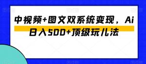 中视频+图文双系统变现,Ai日入500+顶级玩儿法-学习资源库