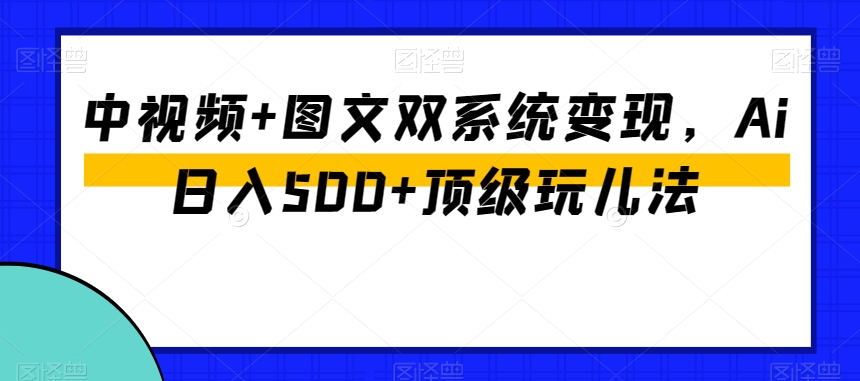 中视频+图文双系统变现，Ai日入500+顶级玩儿法-学习资源库