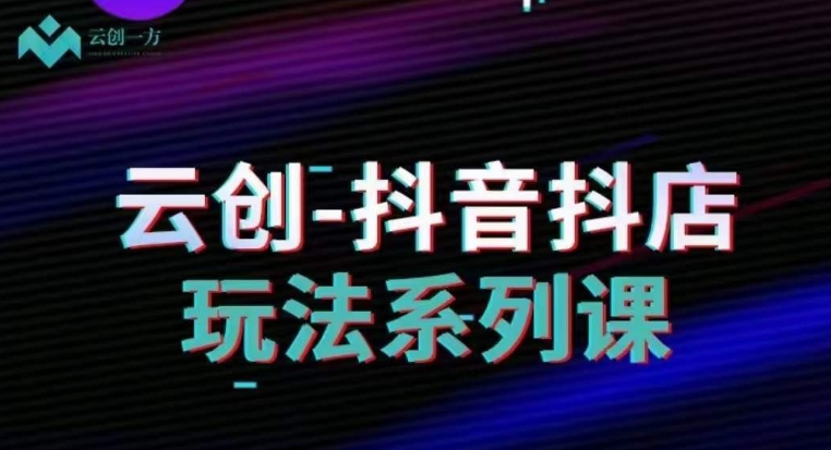 云创-抖音小店系列课，抖音小店运营全攻略-学习资源库