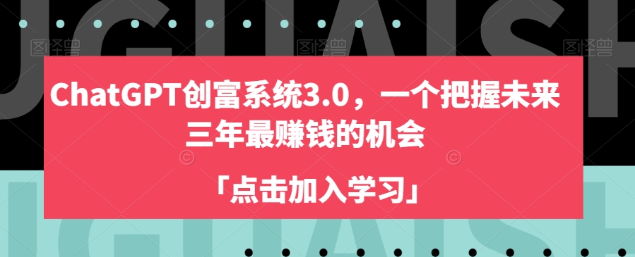 ChatGPT创富系统3.0，一个把握未来三年最赚钱的机会-学习资源库