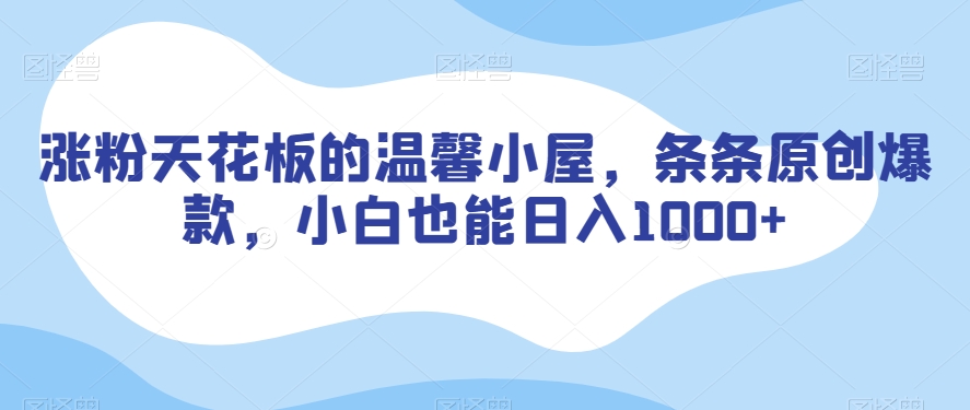 涨粉天花板的温馨小屋，条条原创爆款，小白也能日入1000+【揭秘】-学习资源库