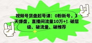 视频号货盘起号课:0粉新号,3天爆盘,直播间流量10万+!破层级、破流量、破推荐-学习资源库