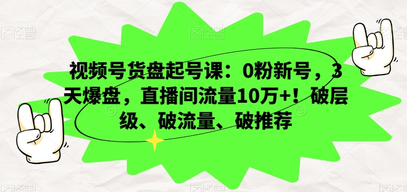 视频号货盘起号课：0粉新号，3天爆盘，直播间流量10万+！破层级、破流量、破推荐-学习资源库