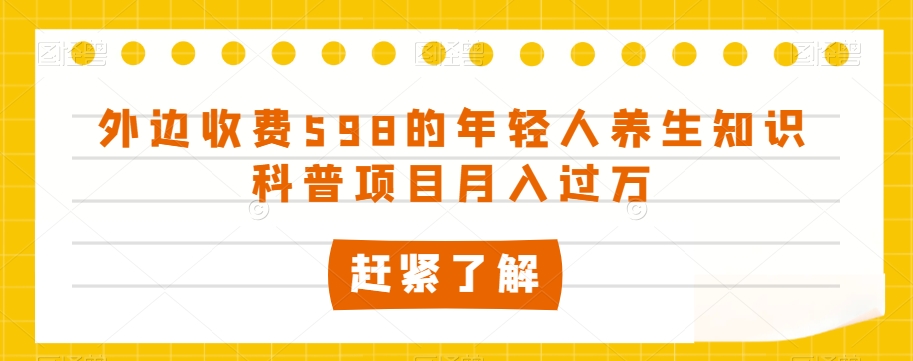 外边收费598的年轻人养生知识科普项目月入过万【揭秘】-学习资源库