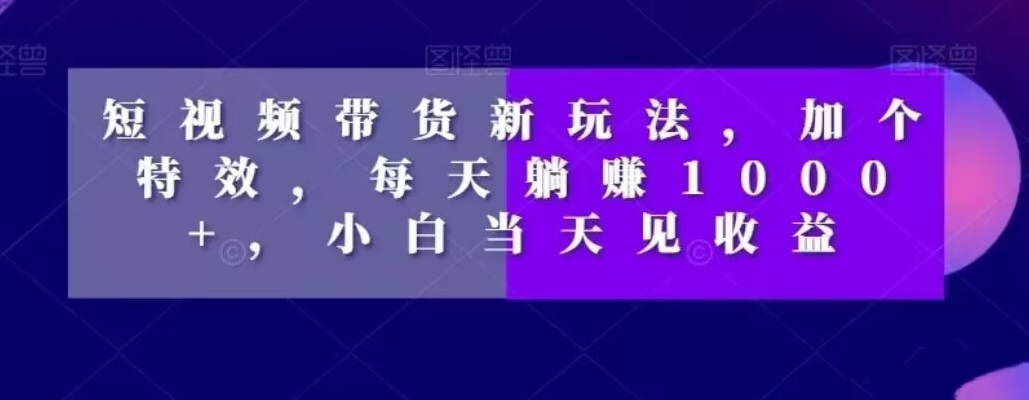 短视频带货新玩法，加个特效，每天躺赚1000+，小白当天见收益【揭秘】-学习资源库
