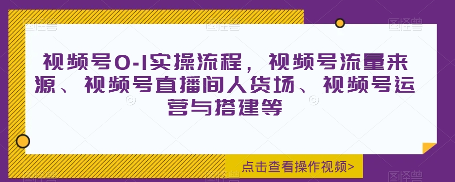 视频号0-1实操流程，视频号流量来源、视频号直播间人货场、视频号运营与搭建等-学习资源库