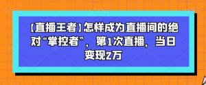 【直播王者】怎样成为直播间的绝对“掌控者”,第1次直播,当日变现2万-学习资源库