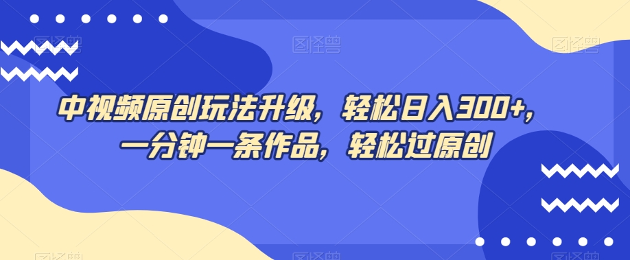 中视频原创玩法升级，轻松日入300+，一分钟一条作品，轻松过原创【揭秘】-学习资源库