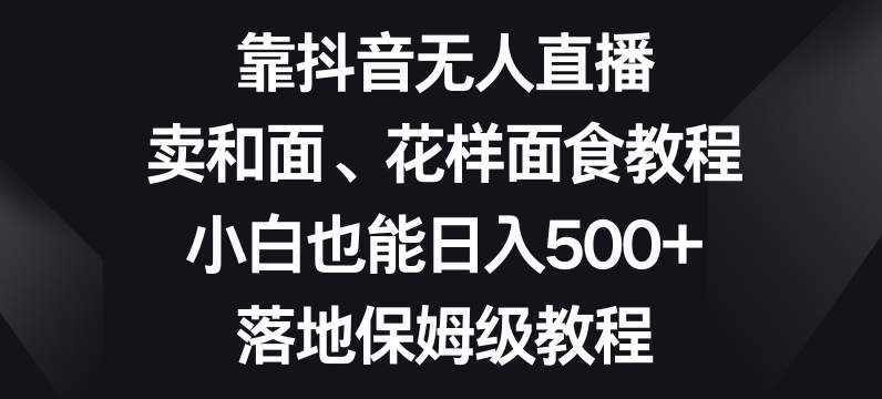 靠抖音无人直播，卖和面、花样面试教程，小白也能日入500+，落地保姆级教程【揭秘】-学习资源库
