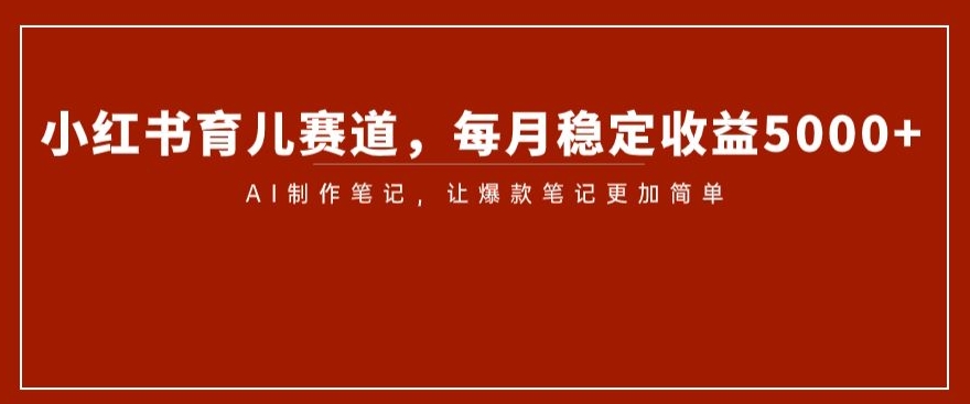 小红书育儿赛道，每月稳定收益5000+，AI制作笔记让爆款笔记更加简单【揭秘】-学习资源库