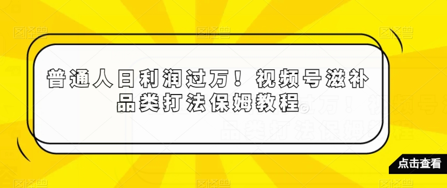 普通人日利润过万！视频号滋补品类打法保姆教程【揭秘】-学习资源库