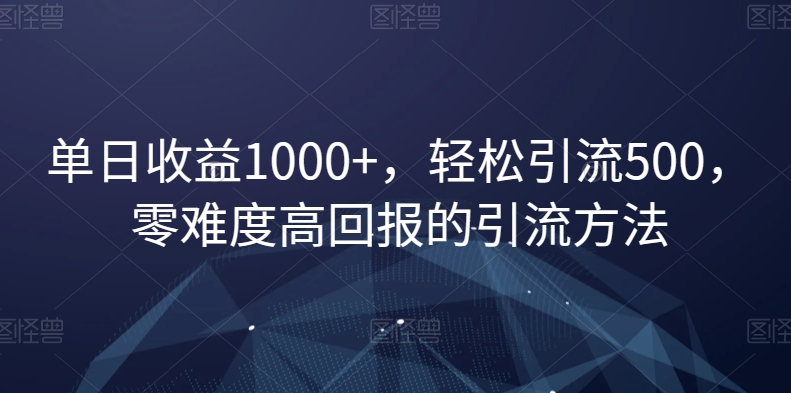 单日收益1000+，轻松引流500，零难度高回报的引流方法【揭秘】-学习资源库