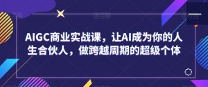 AIGC商业实战课,让AI成为你的人生合伙人,做跨越周期的超级个体-学习资源库