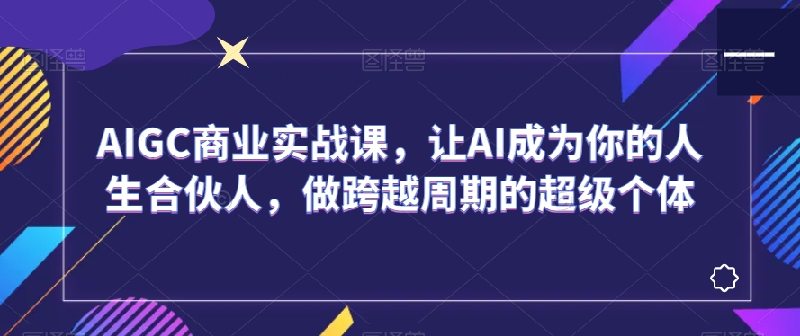 AIGC商业实战课，让AI成为你的人生合伙人，做跨越周期的超级个体-学习资源库