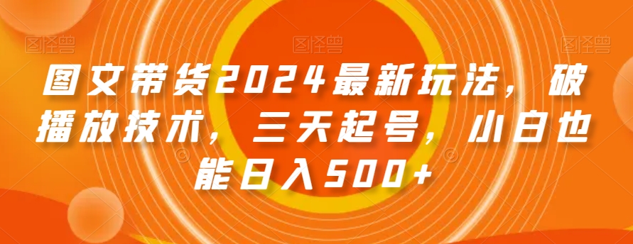 图文带货2024最新玩法，破播放技术，三天起号，小白也能日入500+【揭秘】-学习资源库