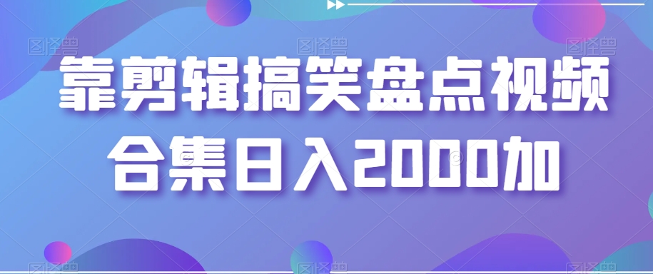 靠剪辑搞笑盘点视频合集日入2000加【揭秘】-学习资源库