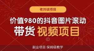 价值980的抖音图片滚动带货视频副业项目,保姆级教学【揭秘】-学习资源库