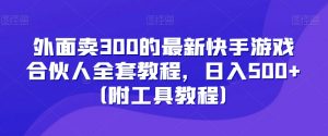 外面卖300的最新快手游戏合伙人全套教程,日入500+(附工具教程)-学习资源库